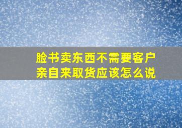 脸书卖东西不需要客户亲自来取货应该怎么说