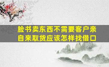 脸书卖东西不需要客户亲自来取货应该怎样找借口