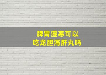 脾胃湿寒可以吃龙胆泻肝丸吗