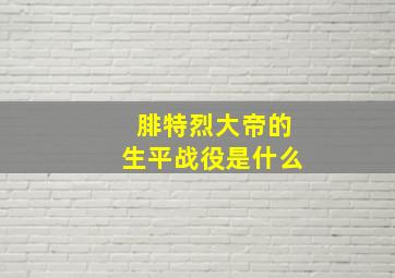 腓特烈大帝的生平战役是什么