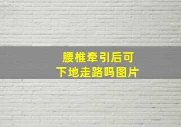 腰椎牵引后可下地走路吗图片