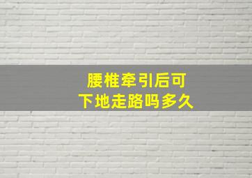 腰椎牵引后可下地走路吗多久