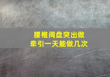 腰椎间盘突出做牵引一天能做几次