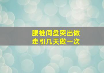 腰椎间盘突出做牵引几天做一次