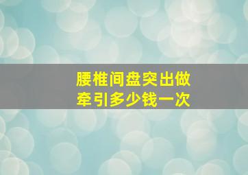 腰椎间盘突出做牵引多少钱一次