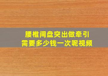 腰椎间盘突出做牵引需要多少钱一次呢视频