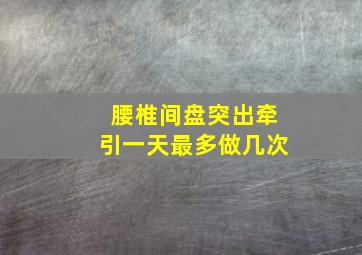 腰椎间盘突出牵引一天最多做几次