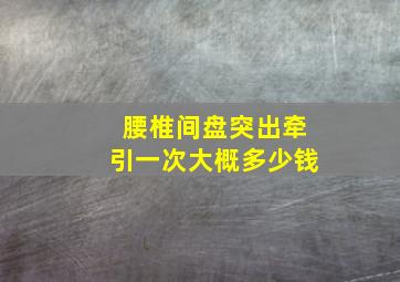 腰椎间盘突出牵引一次大概多少钱