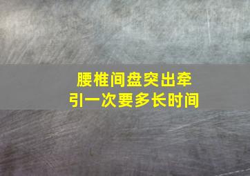 腰椎间盘突出牵引一次要多长时间