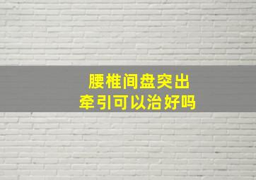 腰椎间盘突出牵引可以治好吗