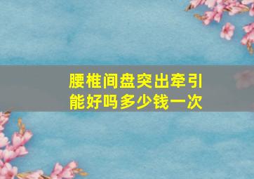 腰椎间盘突出牵引能好吗多少钱一次