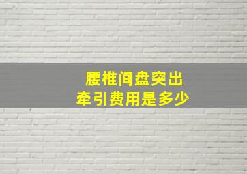 腰椎间盘突出牵引费用是多少