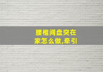 腰椎间盘突在家怎么做,牵引