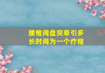 腰椎间盘突牵引多长时间为一个疗程