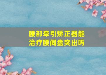 腰部牵引矫正器能治疗腰间盘突出吗