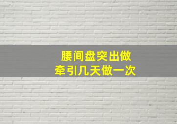 腰间盘突出做牵引几天做一次