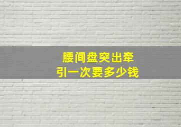 腰间盘突出牵引一次要多少钱