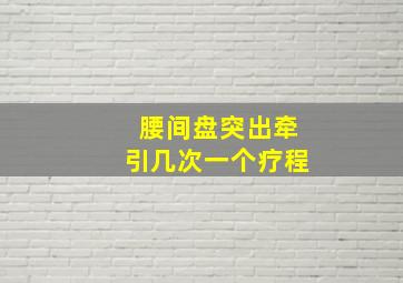 腰间盘突出牵引几次一个疗程