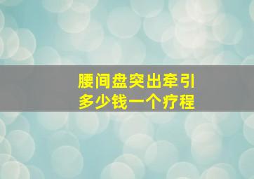 腰间盘突出牵引多少钱一个疗程