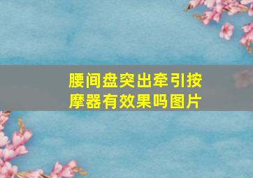 腰间盘突出牵引按摩器有效果吗图片