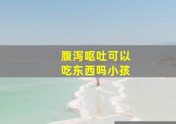 腹泻呕吐可以吃东西吗小孩