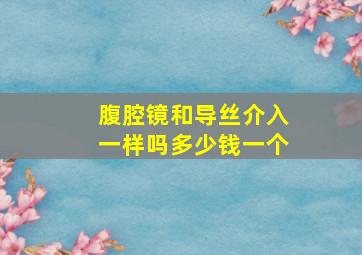 腹腔镜和导丝介入一样吗多少钱一个