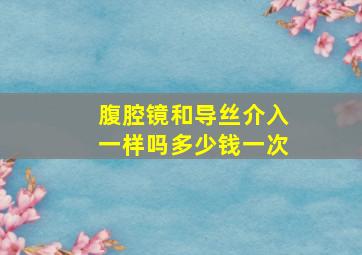 腹腔镜和导丝介入一样吗多少钱一次