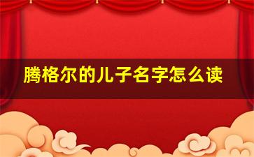 腾格尔的儿子名字怎么读