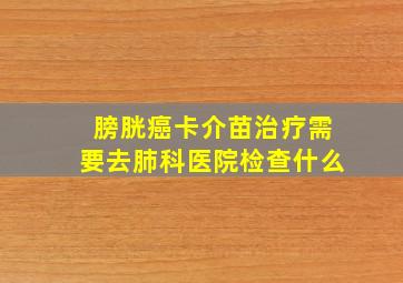 膀胱癌卡介苗治疗需要去肺科医院检查什么