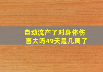 自动流产了对身体伤害大吗49天是几周了