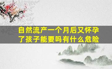 自然流产一个月后又怀孕了孩子能要吗有什么危险