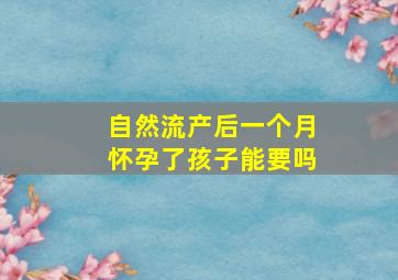 自然流产后一个月怀孕了孩子能要吗