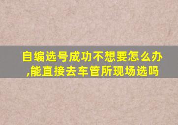 自编选号成功不想要怎么办,能直接去车管所现场选吗