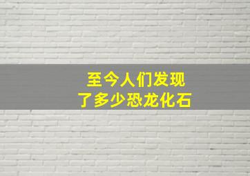 至今人们发现了多少恐龙化石