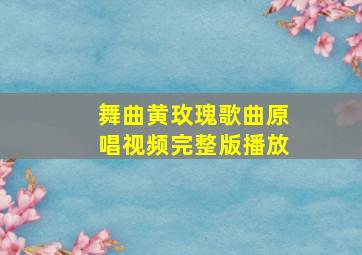 舞曲黄玫瑰歌曲原唱视频完整版播放