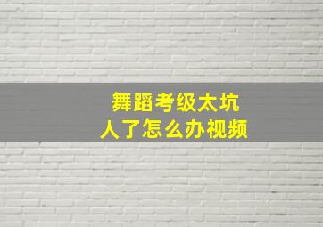 舞蹈考级太坑人了怎么办视频