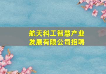 航天科工智慧产业发展有限公司招聘