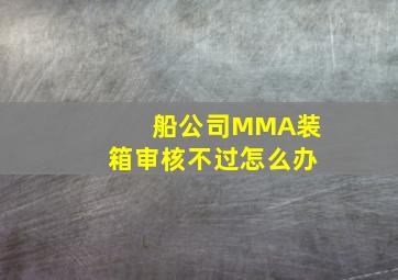 船公司MMA装箱审核不过怎么办