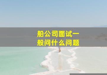 船公司面试一般问什么问题