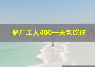 船厂工人400一天包吃住