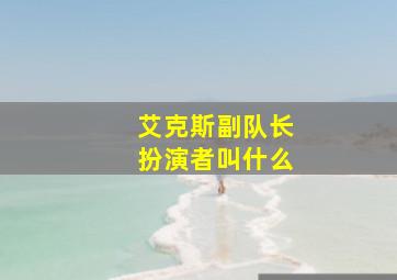 艾克斯副队长扮演者叫什么