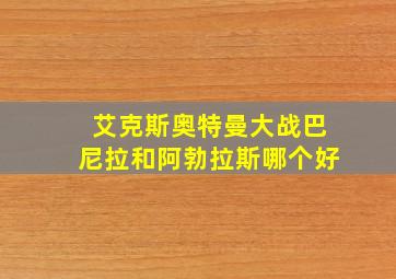 艾克斯奥特曼大战巴尼拉和阿勃拉斯哪个好