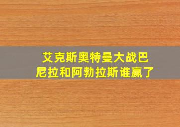 艾克斯奥特曼大战巴尼拉和阿勃拉斯谁赢了