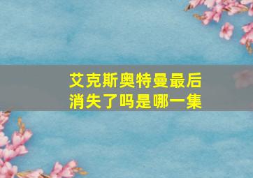 艾克斯奥特曼最后消失了吗是哪一集