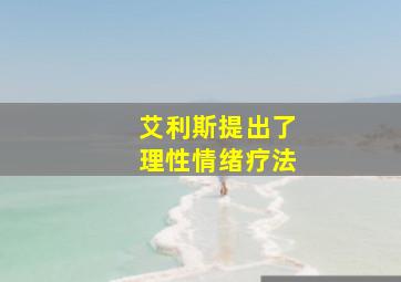 艾利斯提出了理性情绪疗法