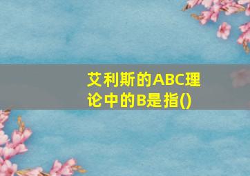 艾利斯的ABC理论中的B是指()