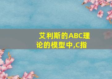 艾利斯的ABC理论的模型中,C指