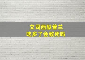 艾司西酞普兰吃多了会致死吗