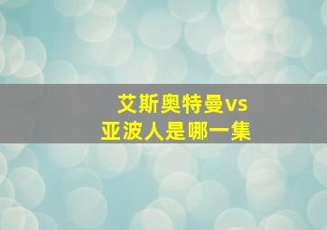 艾斯奥特曼vs亚波人是哪一集