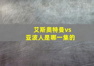 艾斯奥特曼vs亚波人是哪一集的